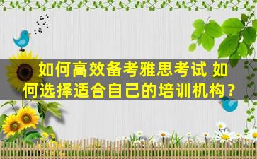 如何高效备考雅思考试 如何选择适合自己的培训机构？